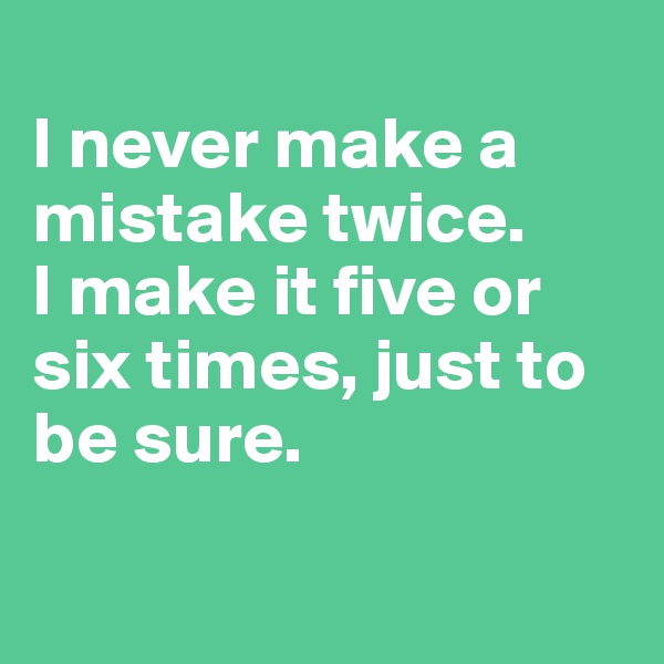 
I never make a mistake twice.
I make it five or six times, just to be sure.

