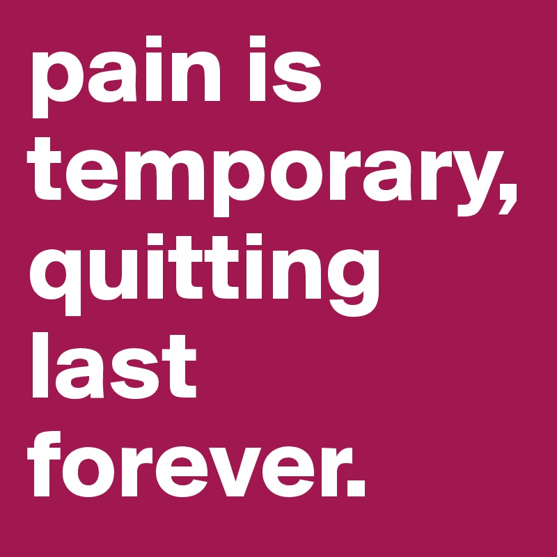 pain is temporary, quitting last forever.