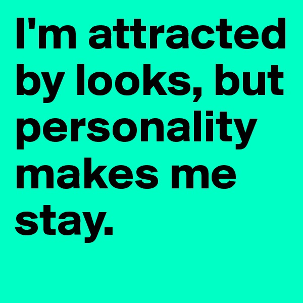 I'm attracted by looks, but personality makes me stay. 