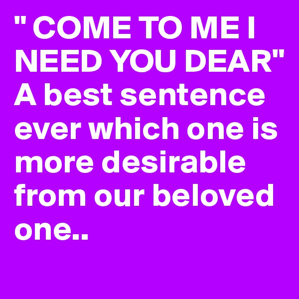 " COME TO ME I NEED YOU DEAR"
A best sentence ever which one is more desirable from our beloved one..