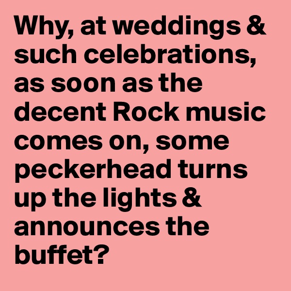 Why, at weddings & such celebrations, as soon as the decent Rock music comes on, some peckerhead turns up the lights & announces the buffet? 