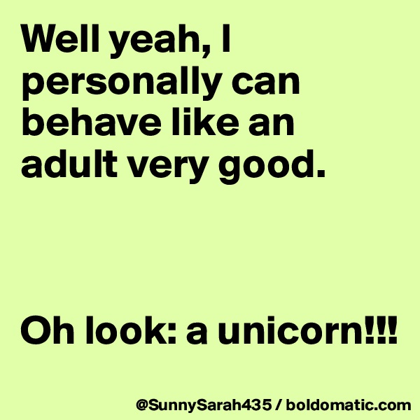 Well yeah, I personally can behave like an adult very good.



Oh look: a unicorn!!!