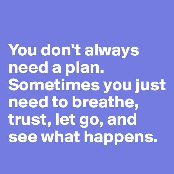 

You don't always need a plan. Sometimes you just need to breathe, trust, let go, and see what happens.