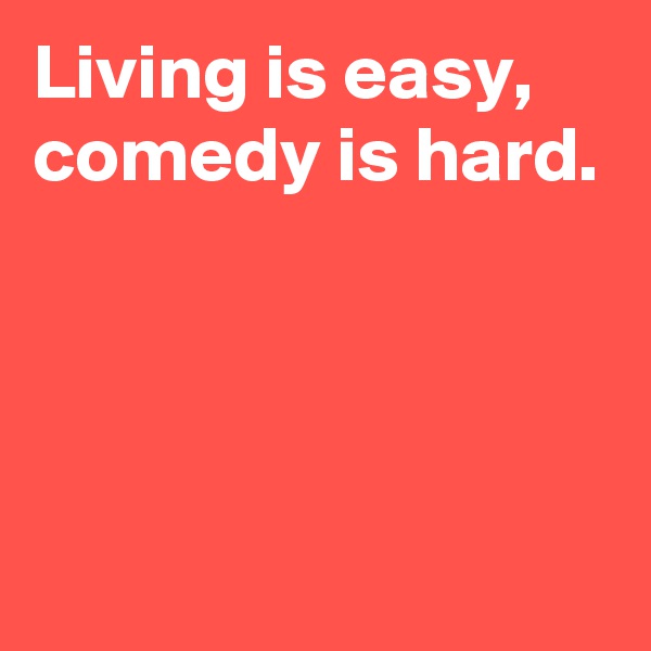 Living is easy, comedy is hard.




