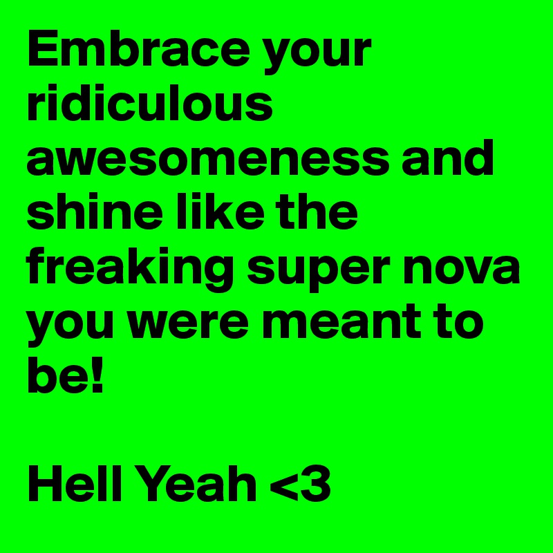 Embrace your ridiculous awesomeness and shine like the freaking super nova you were meant to be!

Hell Yeah <3