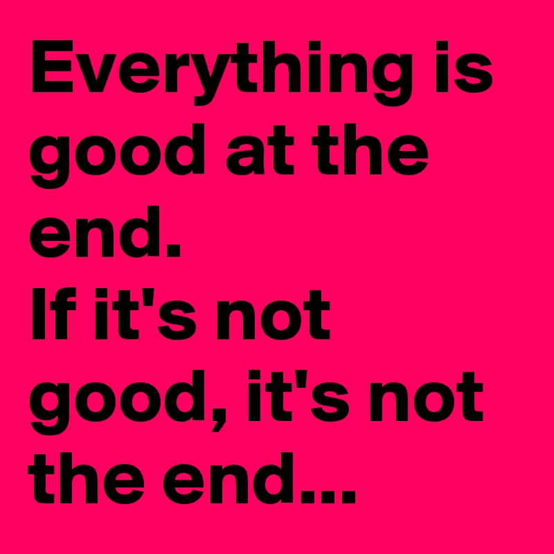 Everything is good at the end.
If it's not good, it's not the end...
