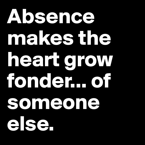 Absence makes the heart grow fonder... of someone else.
