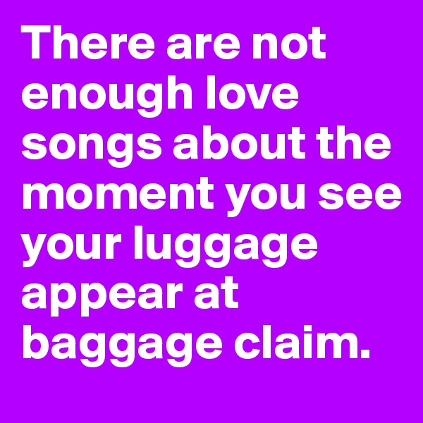 There are not enough love songs about the moment you see your luggage appear at baggage claim.