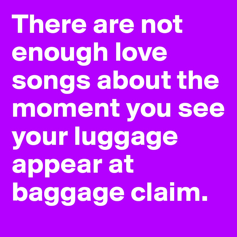 There are not enough love songs about the moment you see your luggage appear at baggage claim.