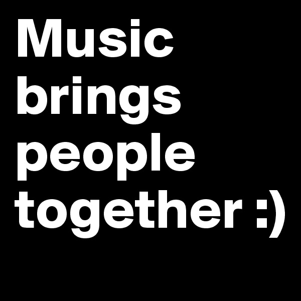 Music brings people together :)