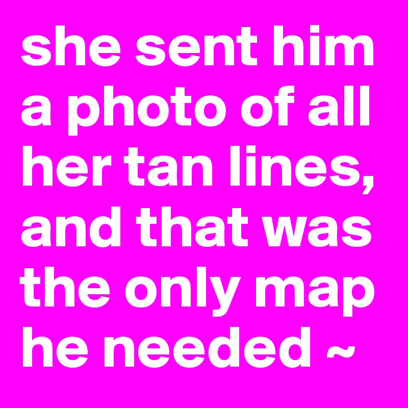 she sent him a photo of all her tan lines, and that was the only map he needed ~ 