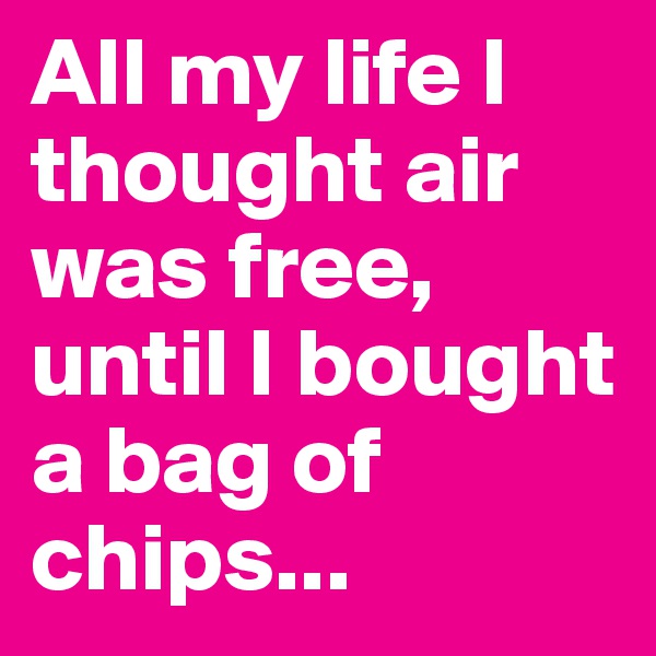 All my life I thought air was free, until I bought a bag of chips...
