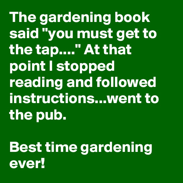 The gardening book said "you must get to the tap...." At that point I stopped reading and followed instructions...went to the pub.

Best time gardening ever!
