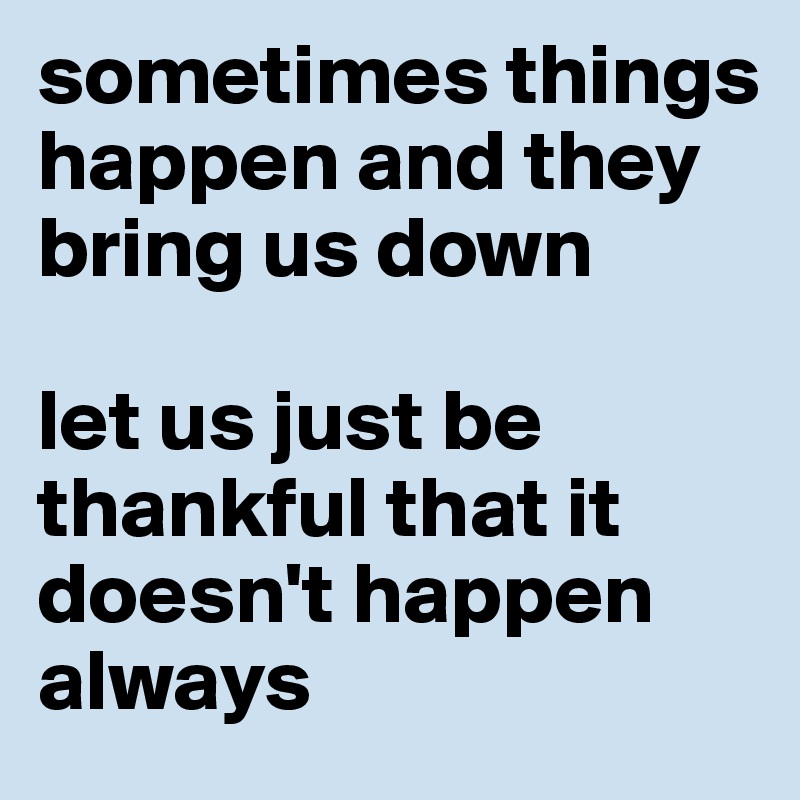 sometimes things happen and they bring us down

let us just be thankful that it doesn't happen always