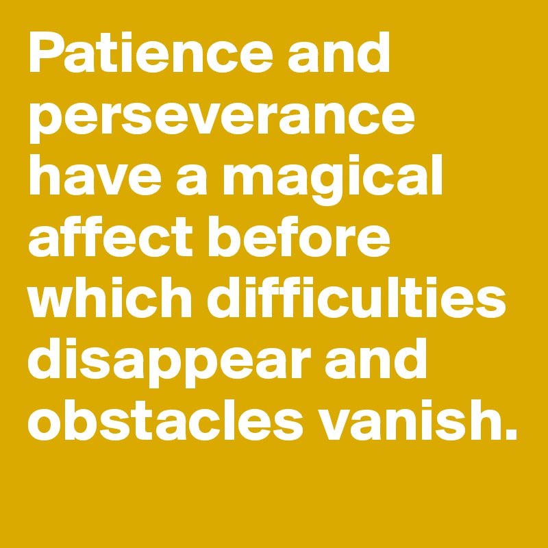 Patience and perseverance have a magical affect before which difficulties disappear and obstacles vanish.