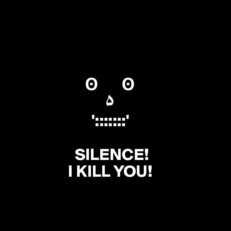                          
                      
                    
                  
                      ?       ?
                            ?  
                        ':::::::'

                   SILENCE!
                 I KILL YOU!

