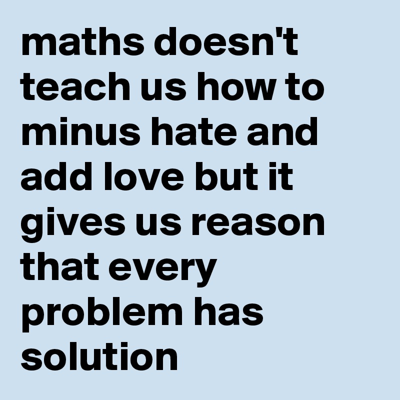 maths doesn't teach us how to minus hate and add love but it gives us reason that every problem has solution 