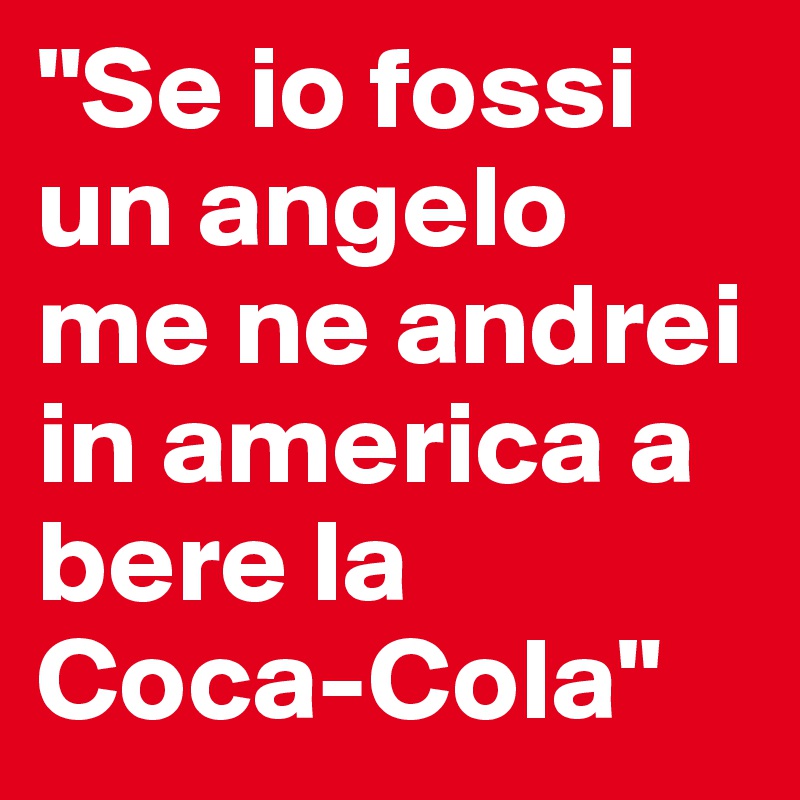 "Se io fossi un angelo me ne andrei in america a bere la Coca-Cola"