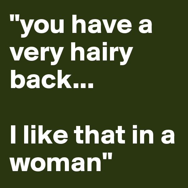 "you have a very hairy back...

I like that in a woman"