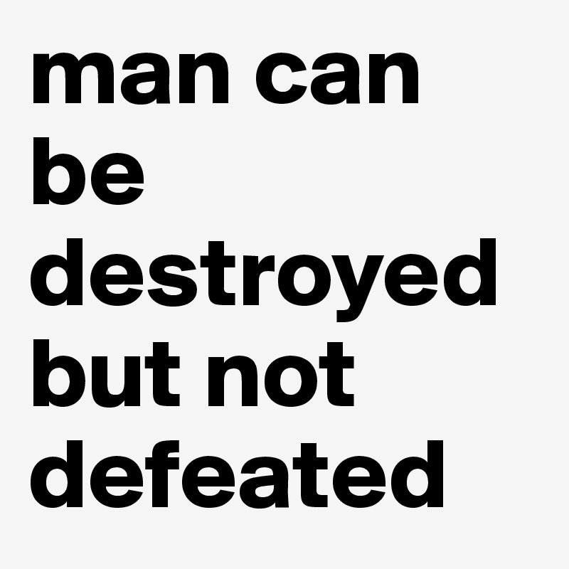 man can be destroyed but not defeated
