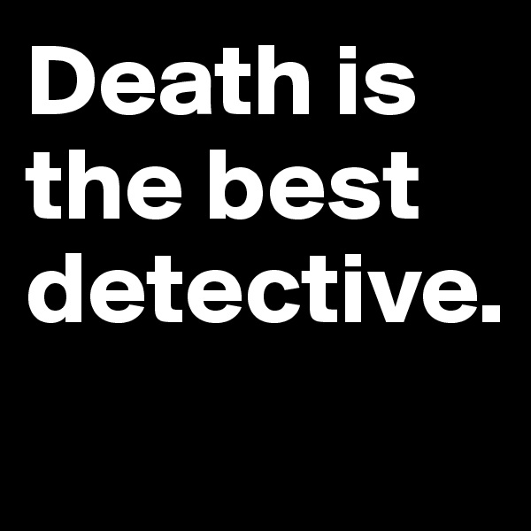Death is the best detective.
