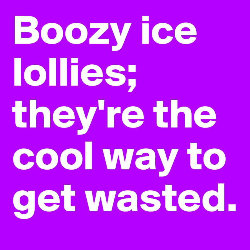 Boozy ice lollies; they're the cool way to get wasted.
