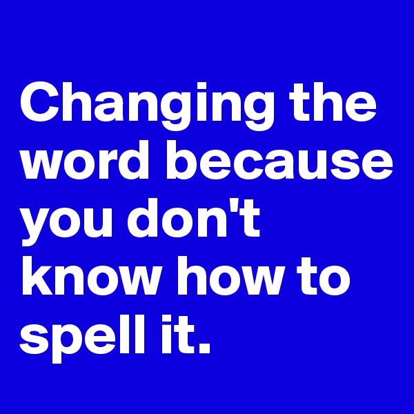
Changing the word because you don't know how to spell it. 