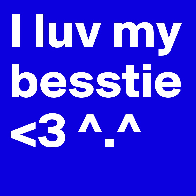 I luv my besstie <3 ^.^