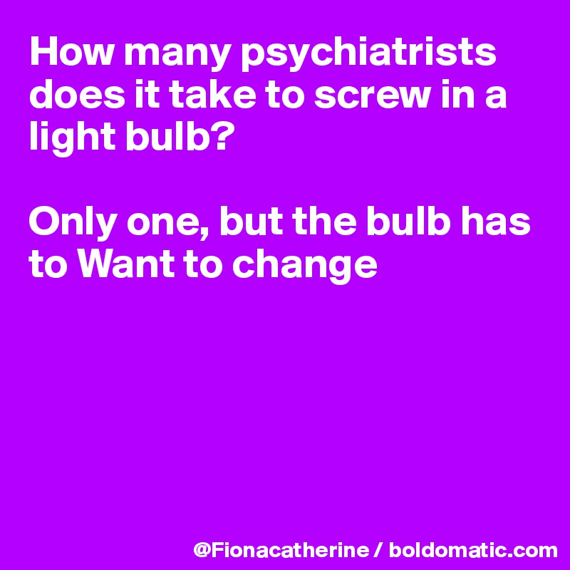 How many psychiatrists does it take to screw in a light bulb?

Only one, but the bulb has
to Want to change






