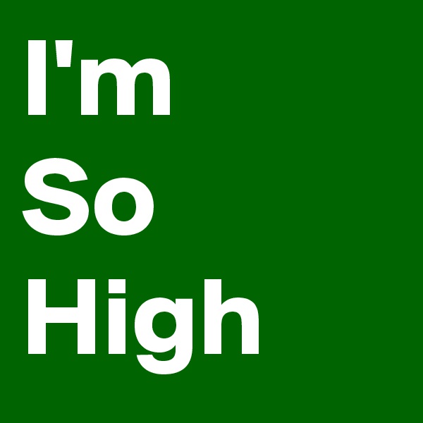 I'm
So
High