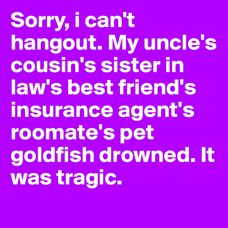 Sorry, i can't hangout. My uncle's cousin's sister in law's best friend's insurance agent's roomate's pet goldfish drowned. It was tragic.