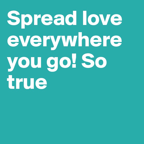 Spread love everywhere you go! So true

