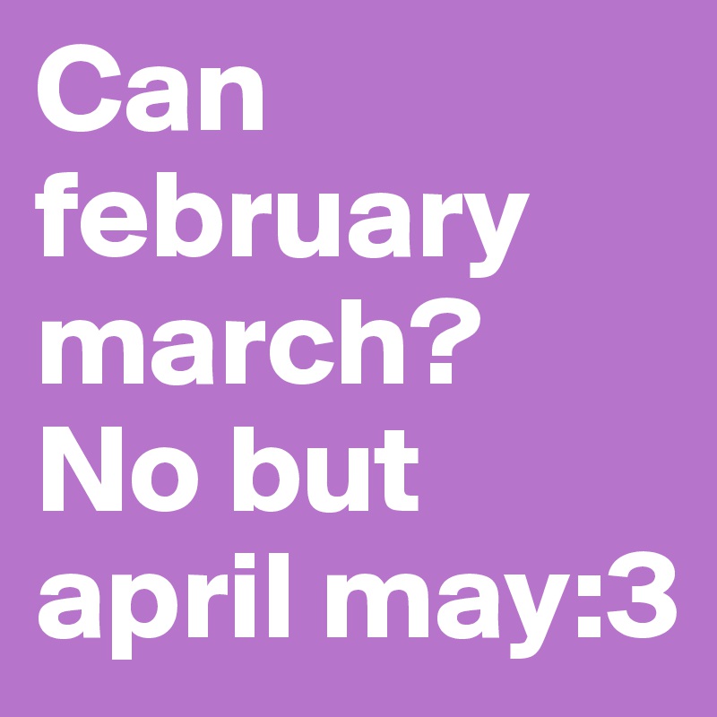 Can february march? 
No but april may:3