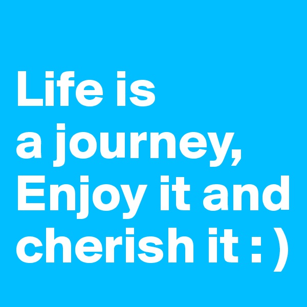 
Life is 
a journey, 
Enjoy it and cherish it : )