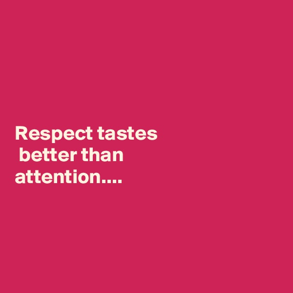 




Respect tastes
 better than 
attention....



