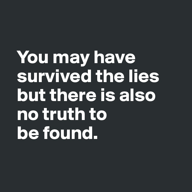 

  You may have 
  survived the lies   
  but there is also 
  no truth to 
  be found.

