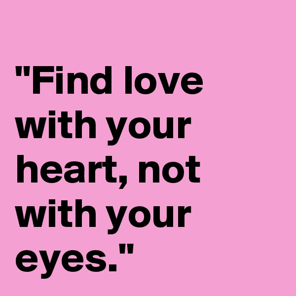 
"Find love with your heart, not with your eyes."