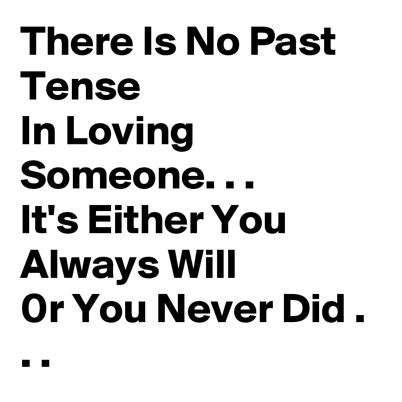 There Is No Past Tense 
In Loving Someone. . . 
It's Either You Always Will 
0r You Never Did . . .