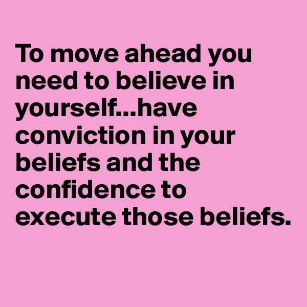       
To move ahead you need to believe in yourself...have conviction in your beliefs and the confidence to execute those beliefs.
