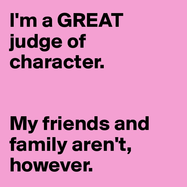 I'm a GREAT judge of character.


My friends and family aren't, however.