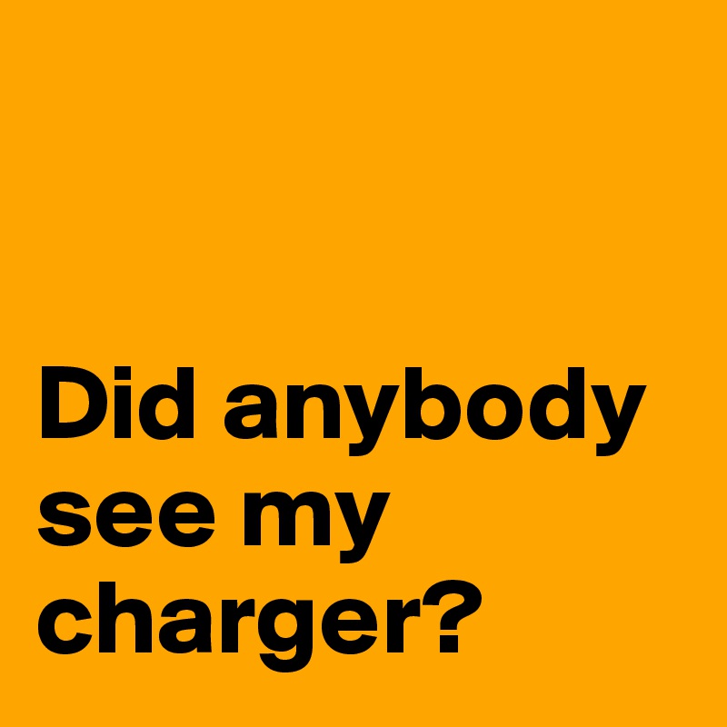 


Did anybody see my charger?