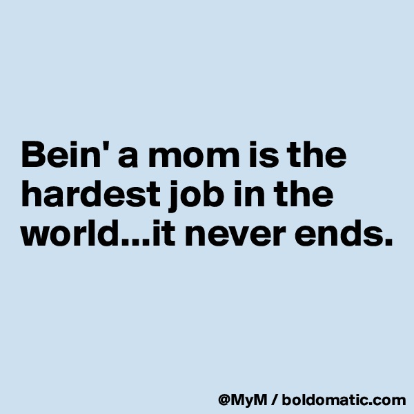 


Bein' a mom is the hardest job in the world...it never ends.


