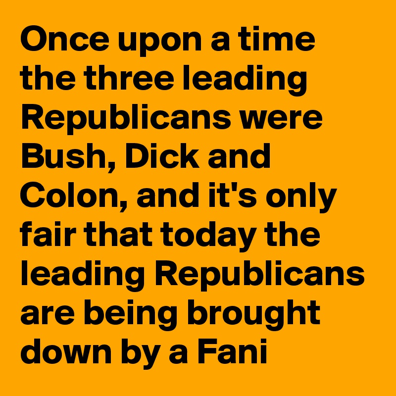 Once upon a time the three leading Republicans were Bush, Dick and Colon, and it's only fair that today the leading Republicans are being brought down by a Fani