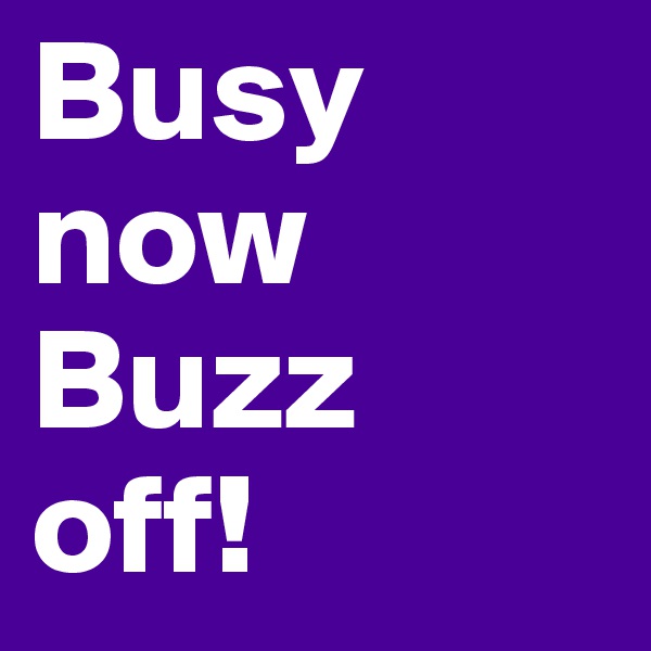 Busy 
now
Buzz
off!