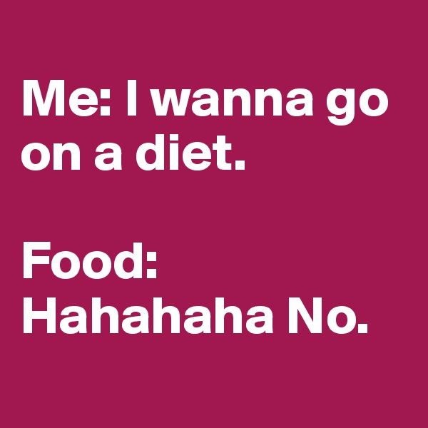 
Me: I wanna go on a diet.

Food: Hahahaha No.

