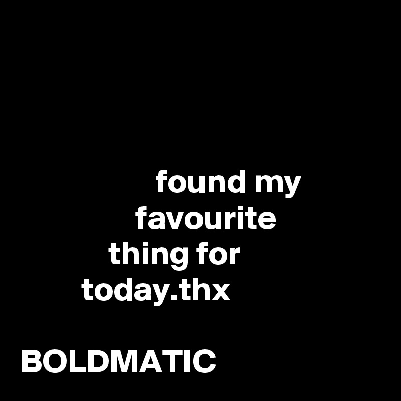 



                    found my 
                 favourite 
             thing for 
         today.thx

BOLDMATIC