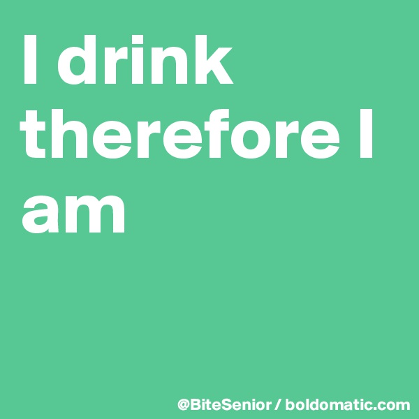 I drink therefore I am

