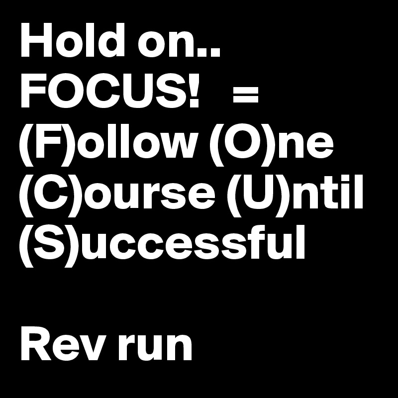 Hold on.. FOCUS!   = (F)ollow (O)ne (C)ourse (U)ntil (S)uccessful

Rev run