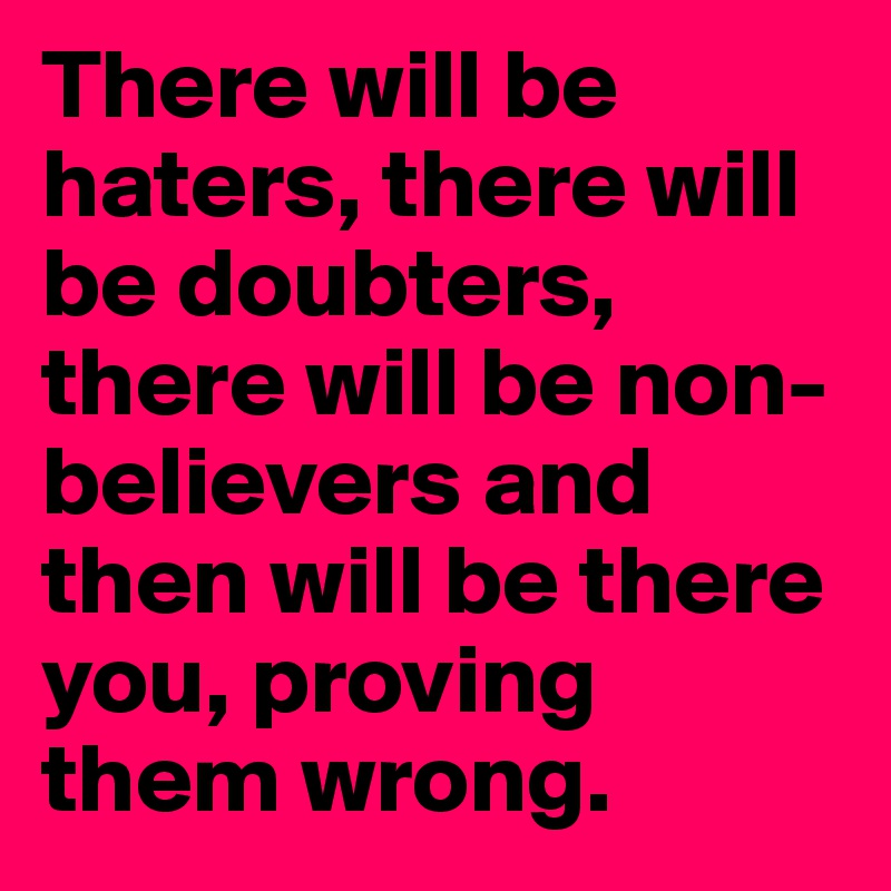 There will be haters, there will be doubters, there will be non-believers and then will be there you, proving them wrong. 