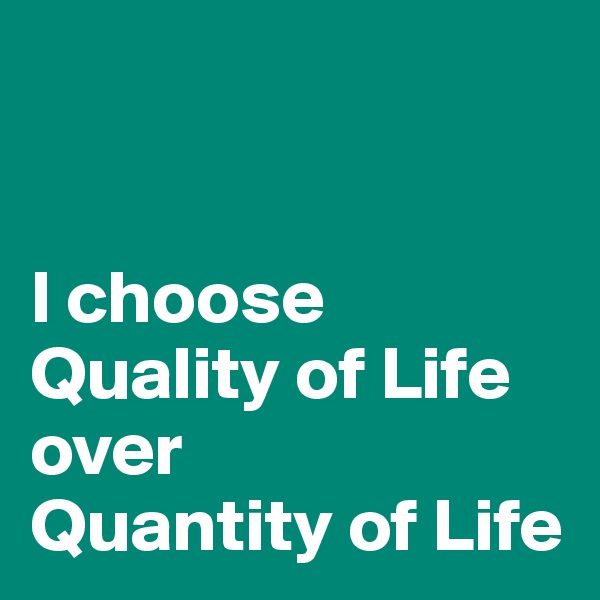 


I choose Quality of Life over 
Quantity of Life